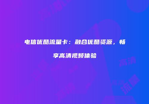 电信优酷流量卡：融合优酷资源，畅享高清视频体验