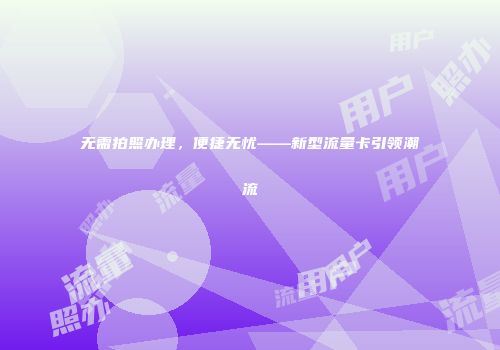 无需拍照办理，便捷无忧——新型流量卡引领潮流