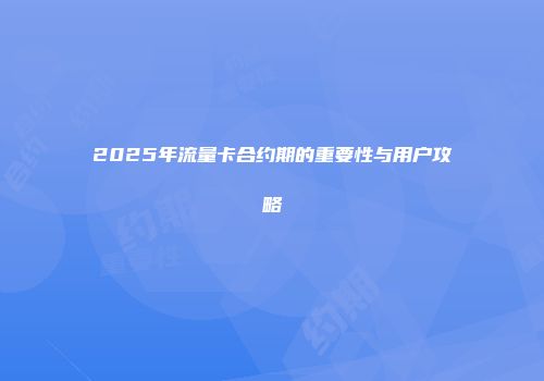2025年流量卡合约期的重要性与用户攻略