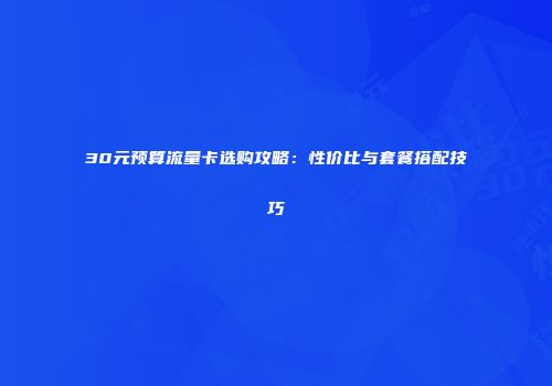 30元预算流量卡选购攻略：性价比与套餐搭配技巧