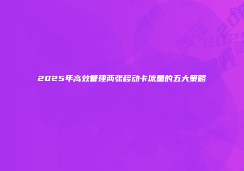 2025年高效管理两张移动卡流量的五大策略