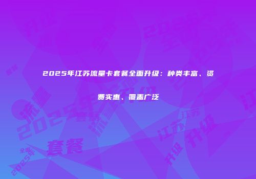 2025年江苏流量卡套餐全面升级：种类丰富、资费实惠、覆盖广泛
