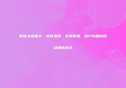 荆州大流量卡：多样选择，实惠便捷，用户青睐的移动通信首选