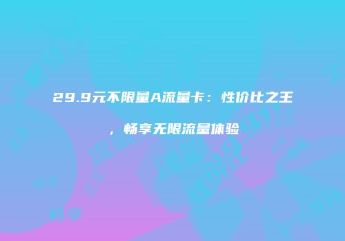 29.9元不限量A流量卡：性价比之王，畅享无限流量体验