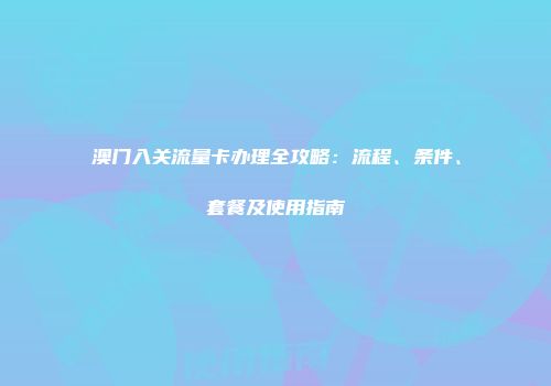 澳门入关流量卡办理全攻略：流程、条件、套餐及使用指南