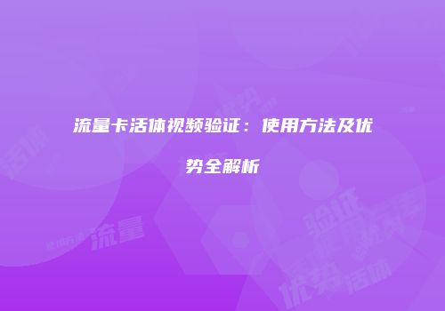 流量卡活体视频验证：使用方法及优势全解析