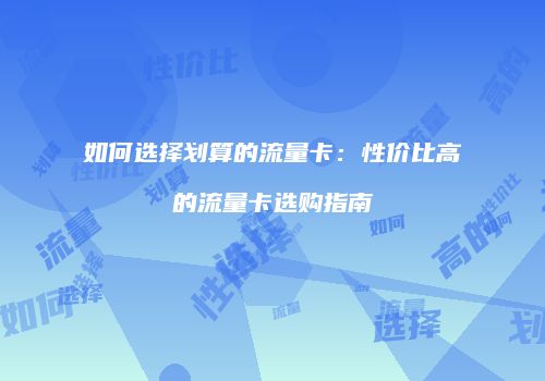 如何选择划算的流量卡：性价比高的流量卡选购指南