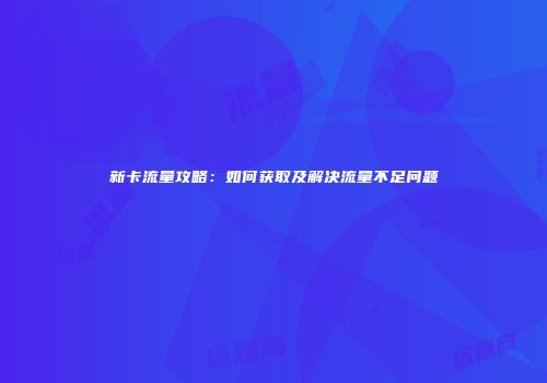 新卡流量攻略：如何获取及解决流量不足问题