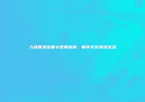 入境香港流量卡使用指南：畅享无忧网络生活