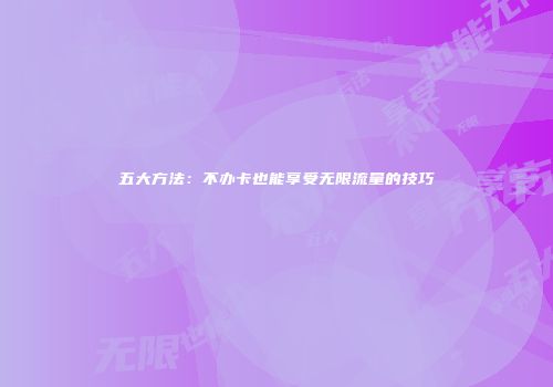 五大方法：不办卡也能享受无限流量的技巧