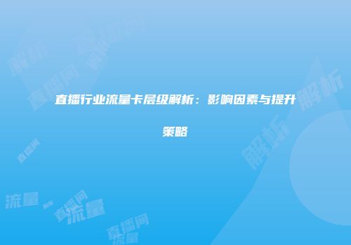 直播行业流量卡层级解析：影响因素与提升策略