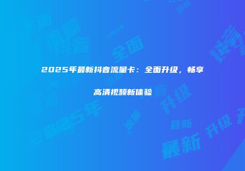 2025年最新抖音流量卡：全面升级，畅享高清视频新体验
