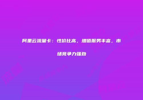 阿里云流量卡：性价比高，增值服务丰富，市场竞争力强劲