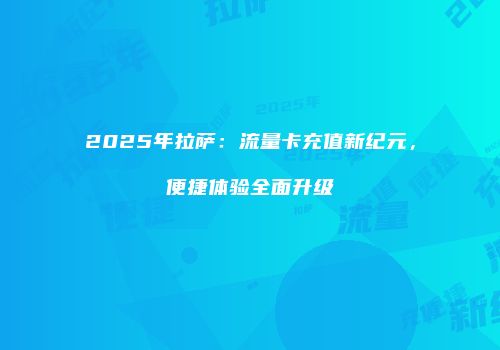 2025年拉萨：流量卡充值新纪元，便捷体验全面升级