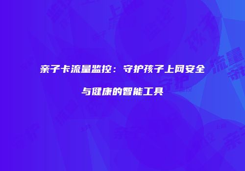 亲子卡流量监控：守护孩子上网安全与健康的智能工具