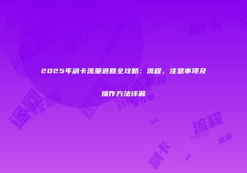 2025年副卡流量退回全攻略：流程、注意事项及操作方法详解