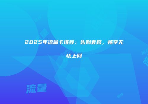2025年流量卡推荐：告别套路，畅享无忧上网