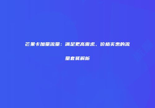 芒果卡加量流量：满足更高需求、价格实惠的流量套餐解析