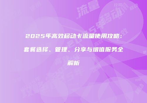 2025年高效移动卡流量使用攻略：套餐选择、管理、分享与增值服务全解析