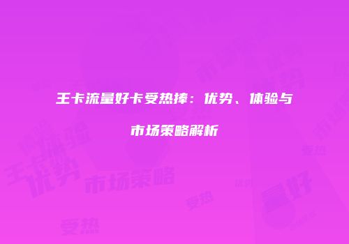 王卡流量好卡受热捧：优势、体验与市场策略解析