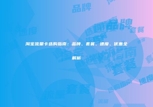 淘宝流量卡选购指南：品牌、套餐、速度、优惠全解析