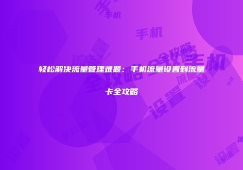 轻松解决流量管理难题：手机流量设置到流量卡全攻略