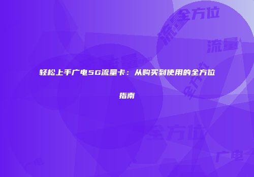 轻松上手广电5G流量卡：从购买到使用的全方位指南