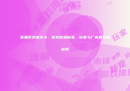 流量游戏推荐卡：游戏市场新宠，玩家与厂商的双赢利器