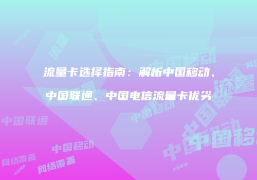 流量卡选择指南：解析中国移动、中国联通、中国电信流量卡优劣