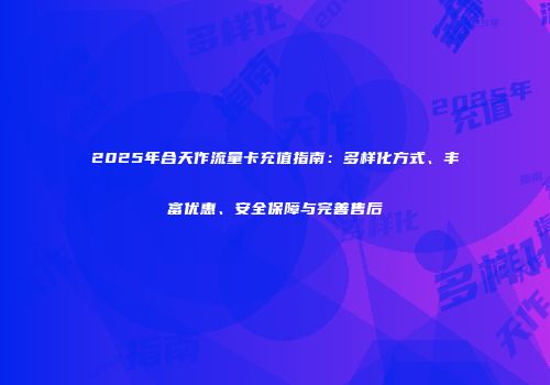 2025年合天作流量卡充值指南：多样化方式、丰富优惠、安全保障与完善售后