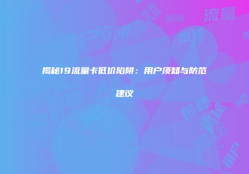 揭秘19流量卡低价陷阱：用户须知与防范建议