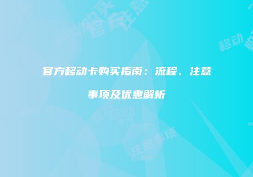 官方移动卡购买指南：流程、注意事项及优惠解析