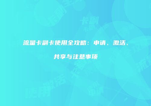 流量卡副卡使用全攻略：申请、激活、共享与注意事项