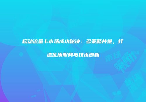 移动流量卡市场成功秘诀：多策略并进，打造优质服务与技术创新