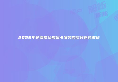 2025年免费体验流量卡服务的多样途径解析