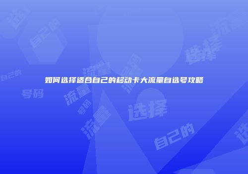 如何选择适合自己的移动卡大流量自选号攻略