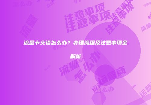 流量卡交错怎么办？办理流程及注意事项全解析