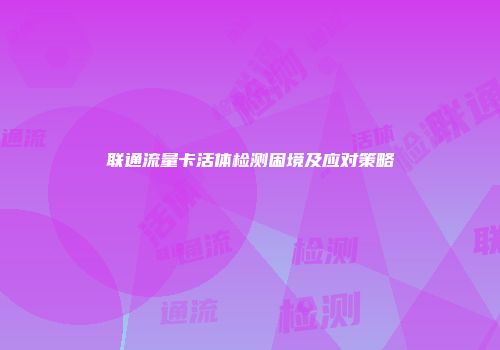 联通流量卡活体检测困境及应对策略