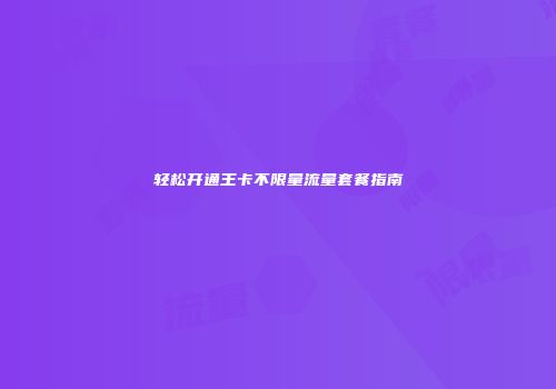轻松开通王卡不限量流量套餐指南