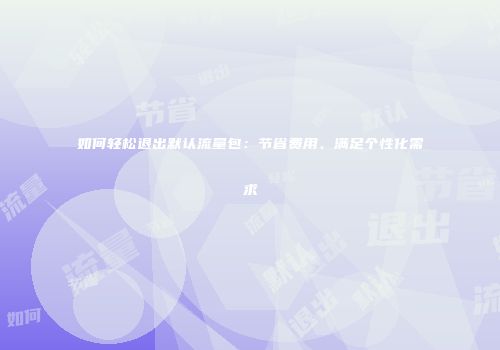 如何轻松退出默认流量包：节省费用、满足个性化需求