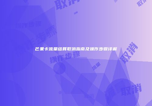 芒果卡流量结算取消指南及操作步骤详解