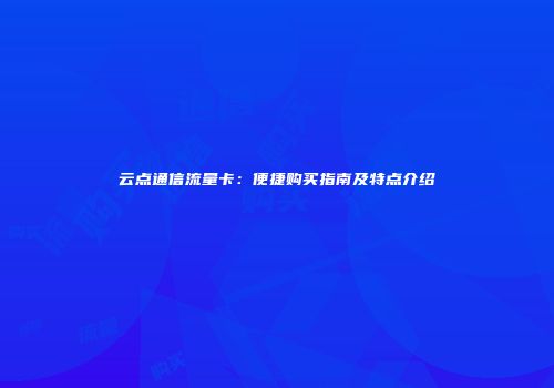 云点通信流量卡：便捷购买指南及特点介绍