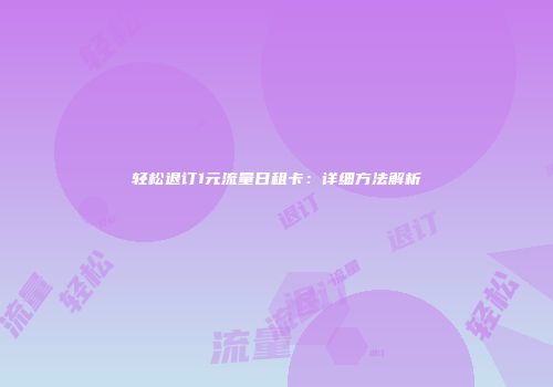 轻松退订1元流量日租卡：详细方法解析