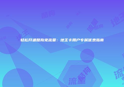 轻松开通酷狗免流量：地王卡用户专属优惠指南