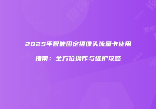2025年智能固定摄像头流量卡使用指南：全方位操作与维护攻略