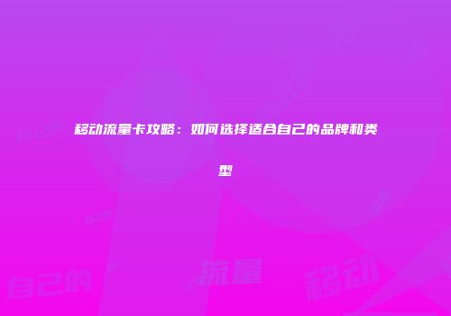 移动流量卡攻略：如何选择适合自己的品牌和类型