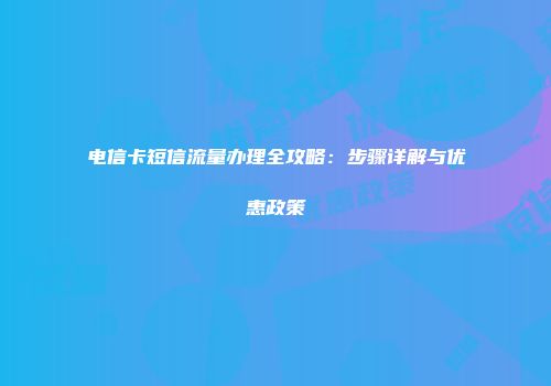 电信卡短信流量办理全攻略：步骤详解与优惠政策
