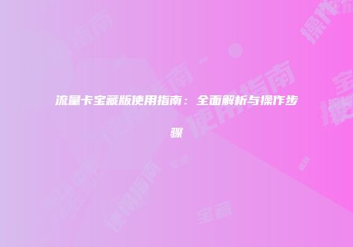 流量卡宝藏版使用指南：全面解析与操作步骤