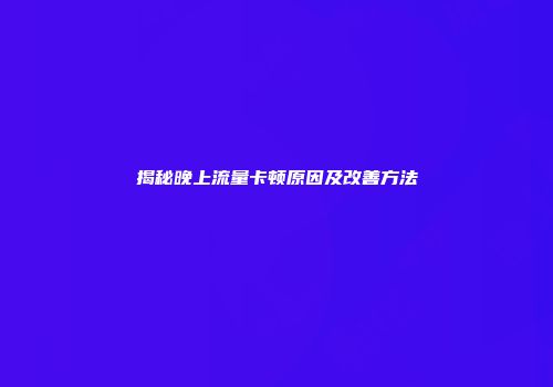 揭秘晚上流量卡顿原因及改善方法