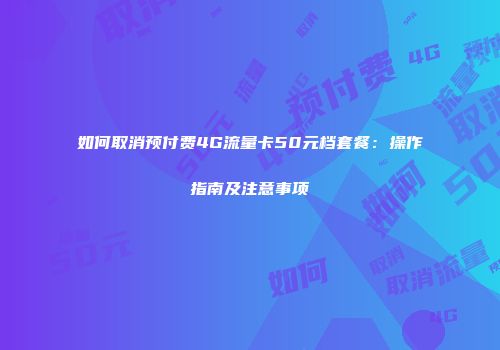 如何取消预付费4G流量卡50元档套餐：操作指南及注意事项